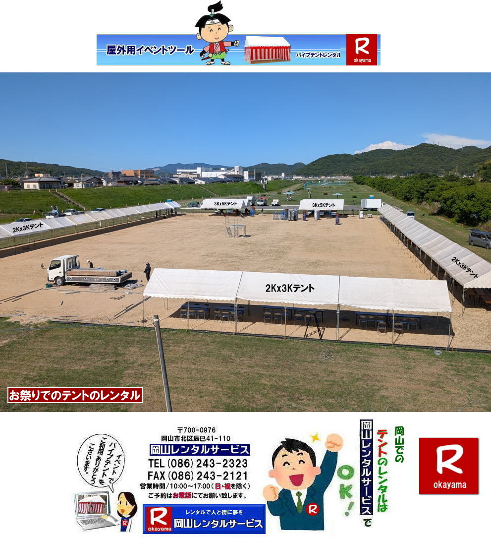 岡山でパイプテントをレンタルするなら、岡山レンタルサービスへ|岡山レンタルサービスでは、様々なパイプテントをレンタルしております|運動会や学園祭、イベント、地鎮祭や工事現場など幅広い用途でご利用頂けます|パイプテントレンタルのメリット|必要な時に|必要なだけイベントの規模に合わせて、最適なテントを選べます|また設営撤収もおまかせ|専門スタッフが敏速に設営撤収を行います|別途見積り必要|天候に左右されない|雨の日でもイベントを開催出来ます|多様なオプション|サイドウォール|ウエイト|横幕|テーブル|椅子|など多様なオプションをご用意しております|テントの種類|1間x1.5間テントレンタル|小規模なイベントや休憩スペースに最適です|2間x3間テントレンタル|運動会やフリーマーケットなど|中規模のイベントに最適です|3間x5間テントレンタル|大規模なイベントや展示会などに最適です|お気軽に岡山レンタルサービスへご相談下さい| 岡山テントレンタル| テントレンタル価格表| 岡山パイプテントレンタル| テントレンタル料金| 岡山レンタルサービス| テント レンタル| 岡山の パイプテントのテント レンタル| テント設営| テント撤収|  会場設営| イベント用 |運動会テントレンタル|　地鎮祭テントレンタル| レンタル| パイプテント| 岡山集会用テント| 岡山運動会用テント| 岡山学園祭用テント| 地鎮祭用テントレンタル| 日よけテントレンタル| 雨除けテントレンタル| 岡山でのテントレンタルは岡山レンタルサービス|TEL086-243-2323|FAX086-243-2121|   岡山テントレンタル 料金 会場設営 イベント用テントレンタル 岡山パイプテントレンタル   岡山テント設営 テント会場設営  岡山レンタルサービス 岡山テントレンタル 岡山 パイプテント レンタル 料金 価格　岡山 集会用テント レンタル 会場設営 テント設営 岡山 テント レンタル 岡山でのテントのレンタル　運動会テントレンタル 体育祭テントレンタル  岡山レンタルサービス TEL086-243-2323   岡山テントレンタル| テントレンタル価格表| 岡山パイプテントレンタル| テントレンタル料金| 岡山レンタルサービス| テント レンタル| 岡山の パイプテントのテント レンタル| テント設営| テント撤収|  会場設営| イベント用 |運動会テントレンタル|　地鎮祭テントレンタル| レンタル| パイプテント| 岡山集会用テント| 岡山運動会用テント| 岡山学園祭用テント| 地鎮祭用テントレンタル| 日よけテントレンタル| 雨除けテントレンタル| 岡山でのテントレンタルは岡山レンタルサービス|TEL086-243-2323|FAX086-243-2121|  岡山テントレンタル 料金 会場設営 イベント用テントレンタル 岡山パイプテントレンタル   岡山テント設営 テント会場設営  岡山レンタルサービス 岡山テントレンタル 岡山 パイプテント レンタル 料金 価格　岡山 集会用テント レンタル 会場設営 テント設営 岡山 テント レンタル 岡山でのテントのレンタル　運動会テントレンタル 体育祭テントレンタル  岡山レンタルサービス TEL086-243-2323|FAX086-243-2121| もんげー岡山|ぼっけー岡山| 